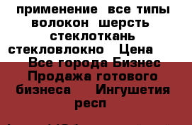 применение: все типы волокон, шерсть, стеклоткань,стекловлокно › Цена ­ 100 - Все города Бизнес » Продажа готового бизнеса   . Ингушетия респ.